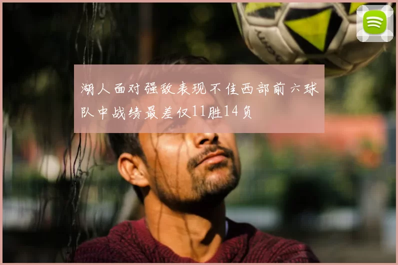 湖人面对强敌表现不佳西部前六球队中战绩最差仅11胜14负