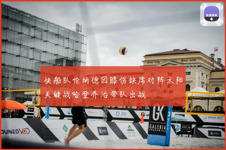 快船队伦纳德因膝伤缺席对阵太阳关键战哈登乔治带队出战