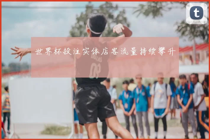 世界杯投注实体店客流量持续攀升