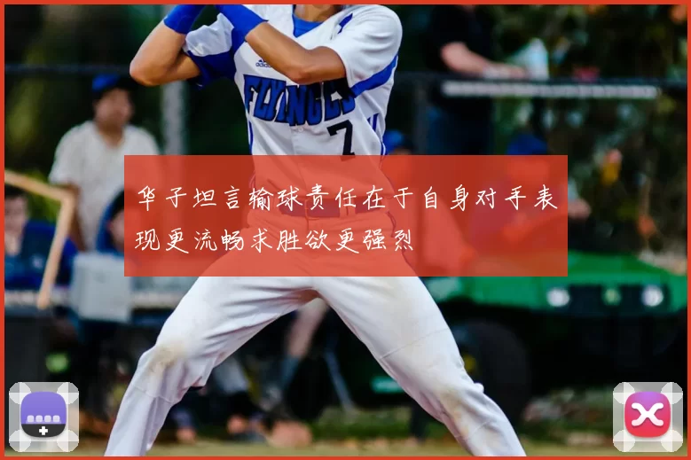 华子坦言输球责任在于自身对手表现更流畅求胜欲更强烈