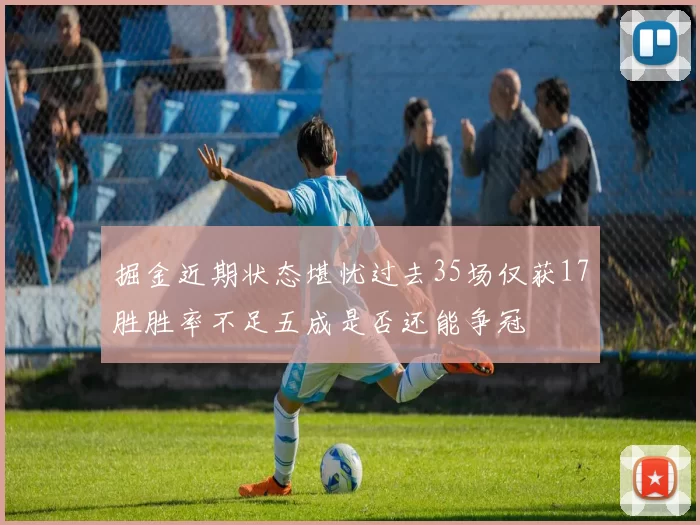 掘金近期状态堪忧过去35场仅获17胜胜率不足五成是否还能争冠