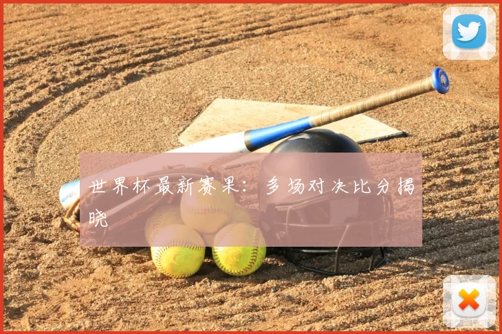 世界杯最新赛果:多场对决比分揭晓