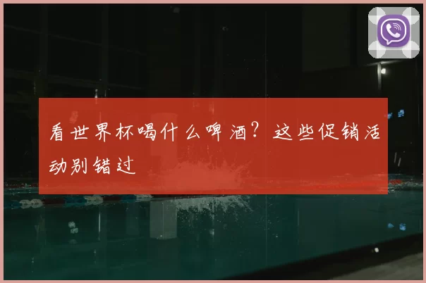 看世界杯喝什么啤酒?这些促销活动别错过