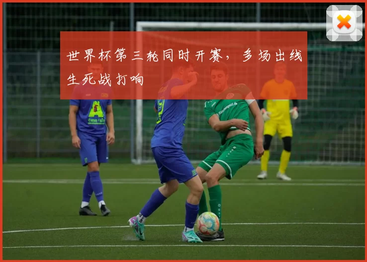 世界杯第三轮同时开赛,多场出线生死战打响