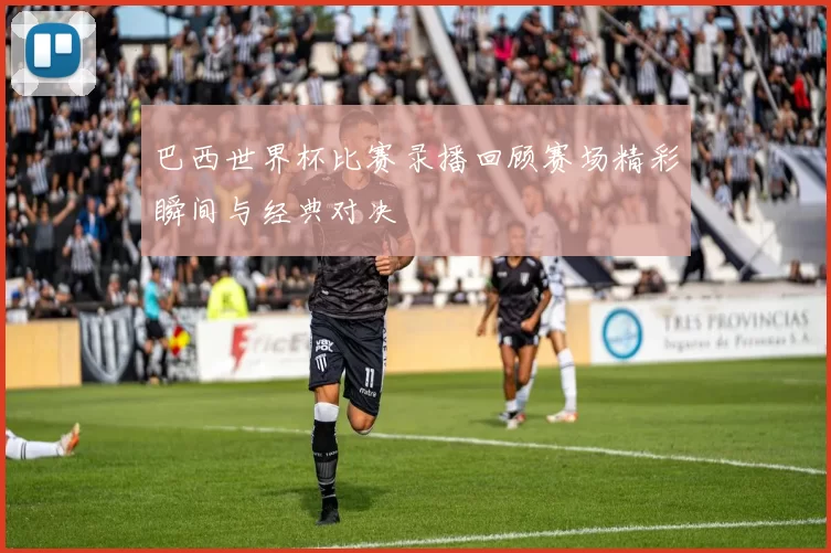 巴西世界杯比赛录播回顾赛场精彩瞬间与经典对决