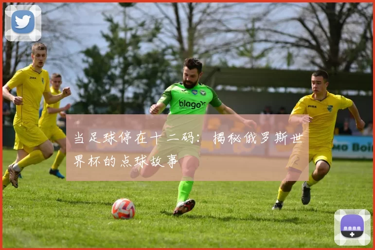 当足球停在十二码：揭秘俄罗斯世界杯的点球故事
