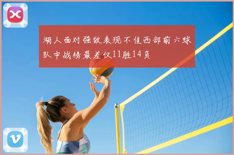湖人面对强敌表现不佳西部前六球队中战绩最差仅11胜14负