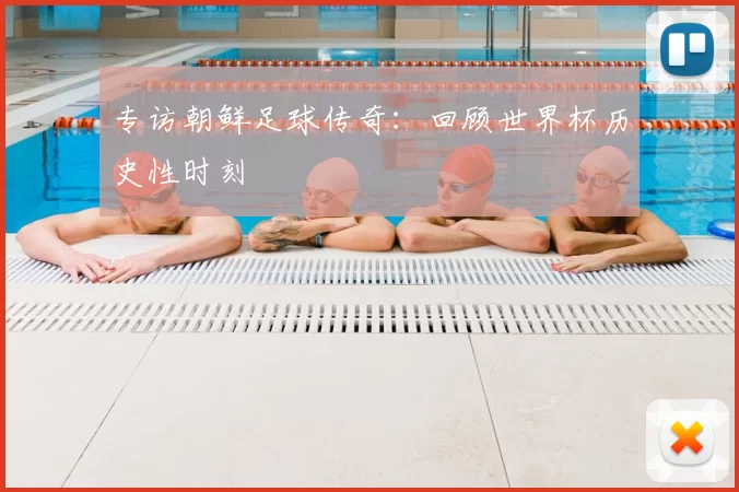 专访朝鲜足球传奇:回顾世界杯历史性时刻