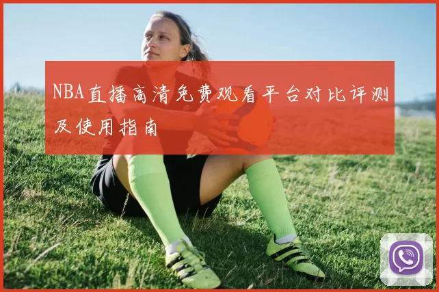 NBA直播高清免费观看平台对比评测及使用指南