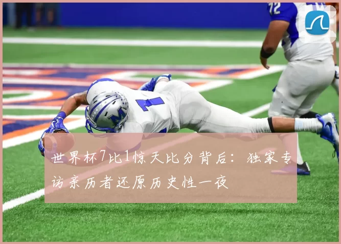 世界杯7比1惊天比分背后:独家专访亲历者还原历史性一夜