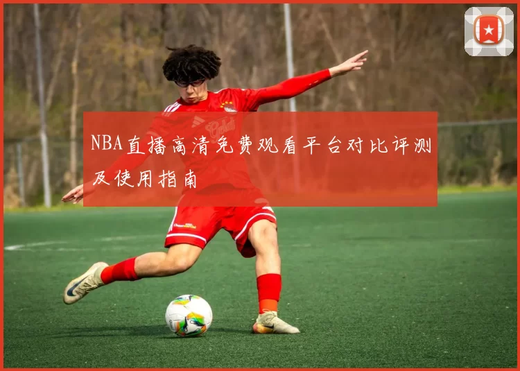 NBA直播高清免费观看平台对比评测及使用指南