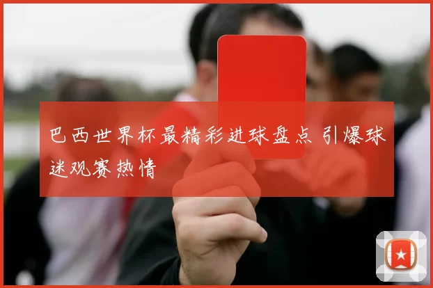 巴西世界杯最精彩进球盘点 引爆球迷观赛热情