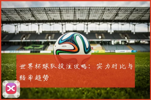 世界杯球队投注攻略:实力对比与赔率趋势