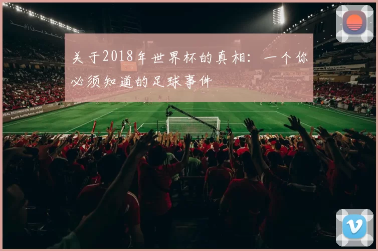 关于2018年世界杯的真相：一个你必须知道的足球事件