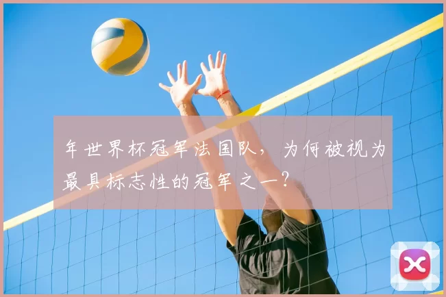 年世界杯冠军法国队,为何被视为最具标志性的冠军之一?