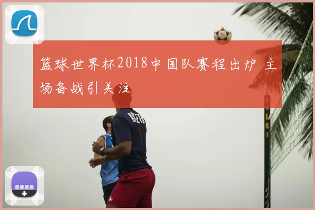 篮球世界杯2018中国队赛程出炉 主场备战引关注