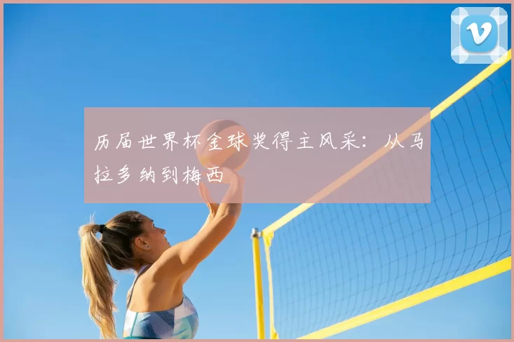 历届世界杯金球奖得主风采:从马拉多纳到梅西