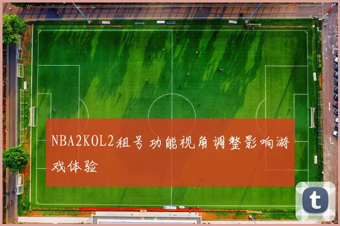 NBA2KOL2租号功能视角调整影响游戏体验