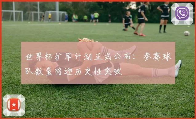 世界杯扩军计划正式公布：参赛球队数量将迎历史性突破
