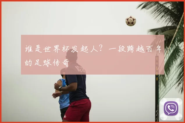 谁是世界杯发起人？一段跨越百年的足球传奇