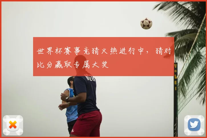 世界杯赛事竞猜火热进行中,猜对比分赢取专属大奖