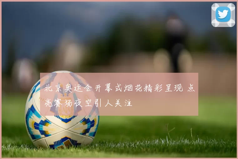 北京奥运会开幕式烟花精彩呈现 点亮赛场夜空引人关注