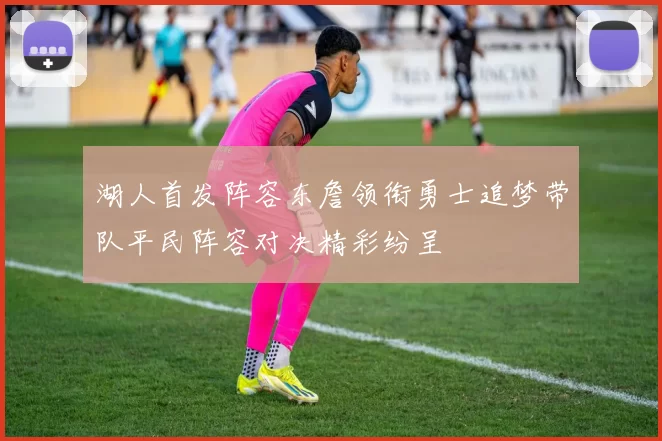 湖人首发阵容东詹领衔勇士追梦带队平民阵容对决精彩纷呈