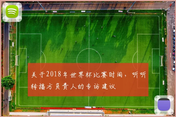 关于2018年世界杯比赛时间,听听转播方负责人的专访建议