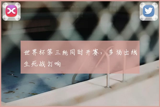世界杯第三轮同时开赛,多场出线生死战打响