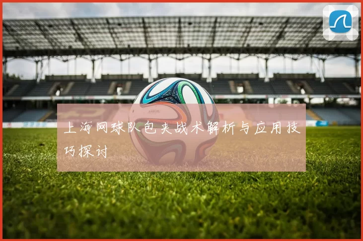 上海网球队包夹战术解析与应用技巧探讨