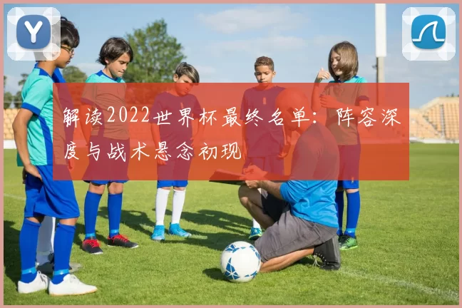 解读2022世界杯最终名单:阵容深度与战术悬念初现