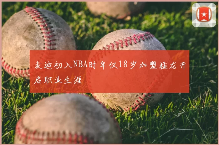 麦迪初入NBA时年仅18岁加盟猛龙开启职业生涯