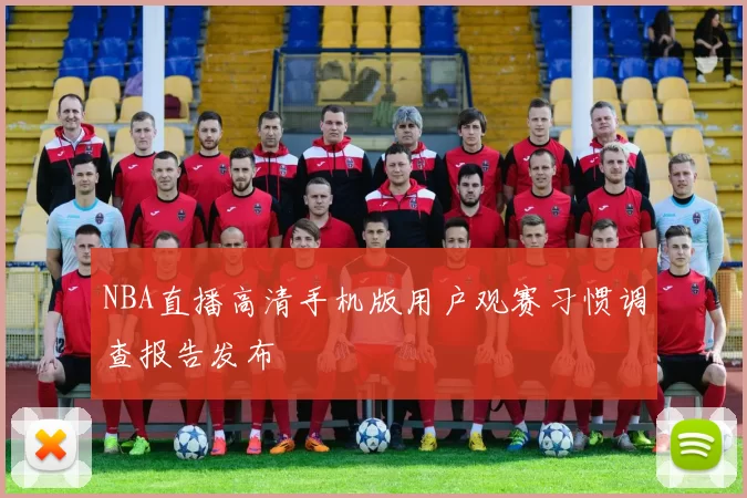 NBA直播高清手机版用户观赛习惯调查报告发布