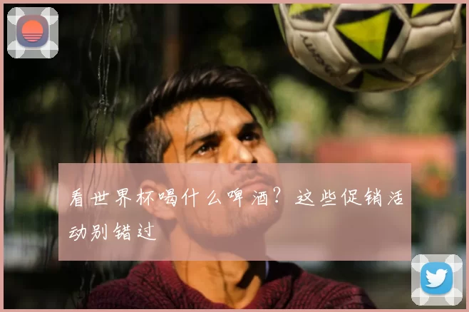 看世界杯喝什么啤酒？这些促销活动别错过