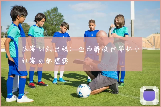 从赛制到出线:全面解读世界杯小组赛分配逻辑