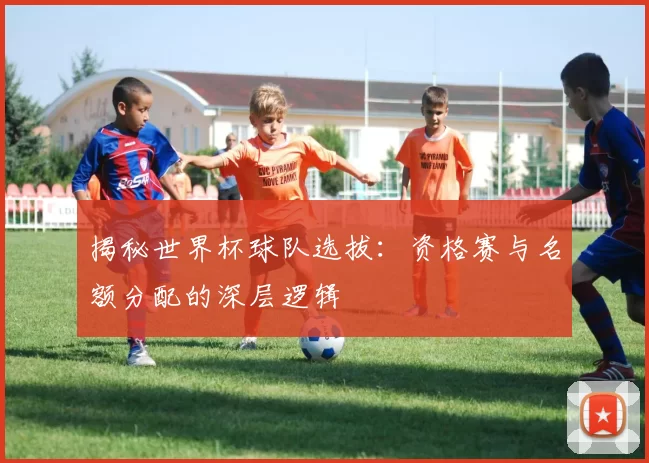 揭秘世界杯球队选拔：资格赛与名额分配的深层逻辑