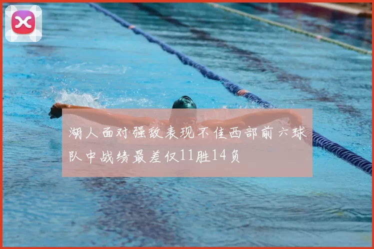 湖人面对强敌表现不佳西部前六球队中战绩最差仅11胜14负