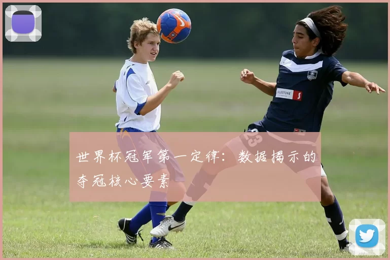 世界杯冠军第一定律:数据揭示的夺冠核心要素