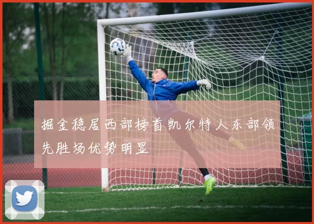 掘金稳居西部榜首凯尔特人东部领先胜场优势明显
