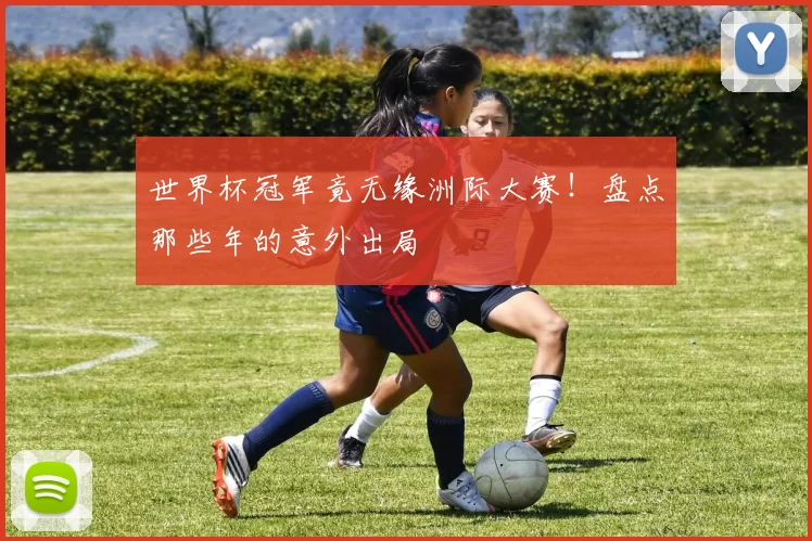 世界杯冠军竟无缘洲际大赛！盘点那些年的意外出局
