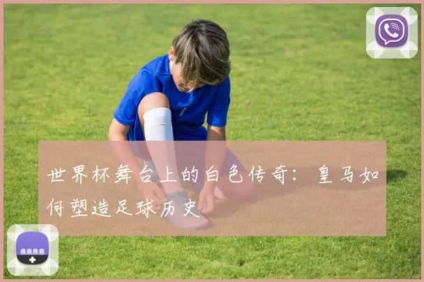世界杯舞台上的白色传奇:皇马如何塑造足球历史