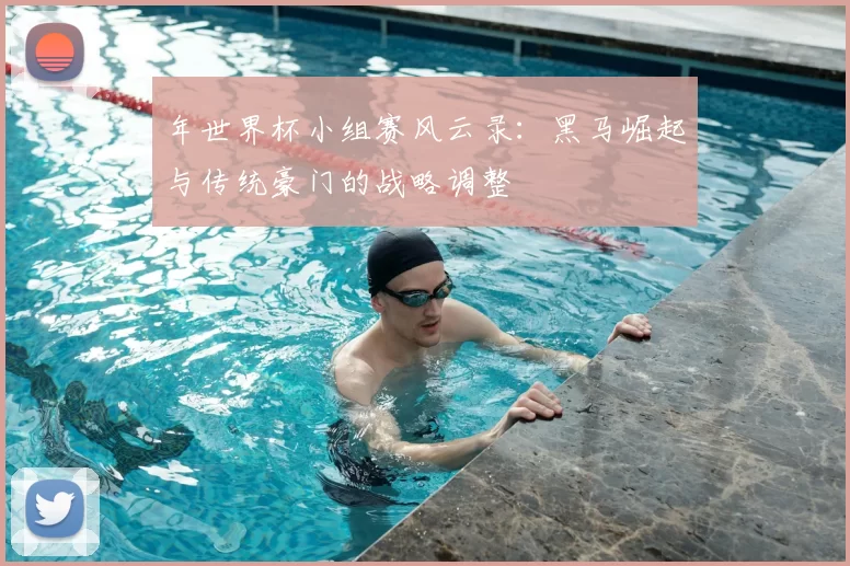 年世界杯小组赛风云录：黑马崛起与传统豪门的战略调整