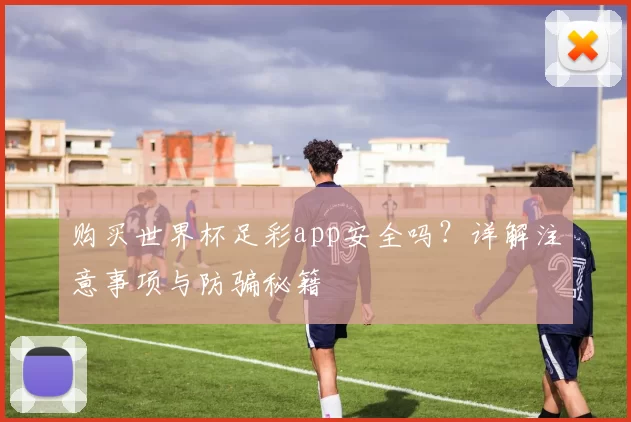 购买世界杯足彩app安全吗？详解注意事项与防骗秘籍