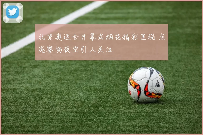 北京奥运会开幕式烟花精彩呈现 点亮赛场夜空引人关注