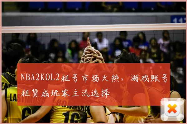 NBA2KOL2租号市场火热，游戏账号租赁成玩家主流选择