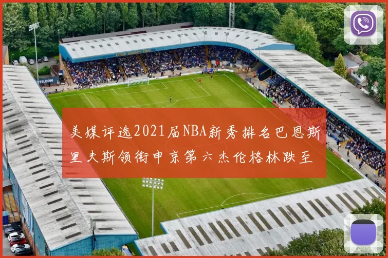 美媒评选2021届NBA新秀排名巴恩斯里夫斯领衔申京第六杰伦格林跌至第九