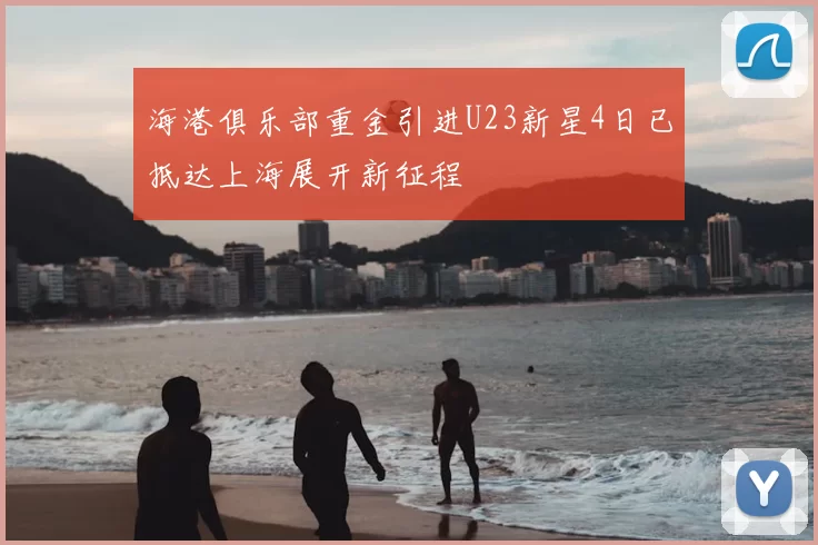 海港俱乐部重金引进U23新星4日已抵达上海展开新征程