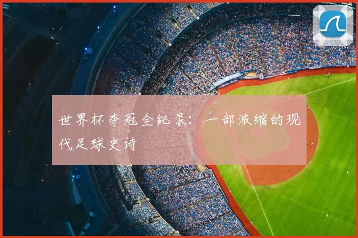 世界杯夺冠全纪录:一部浓缩的现代足球史诗