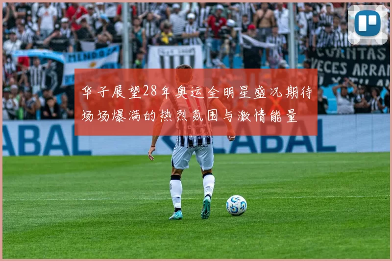 华子展望28年奥运全明星盛况期待场场爆满的热烈氛围与激情能量