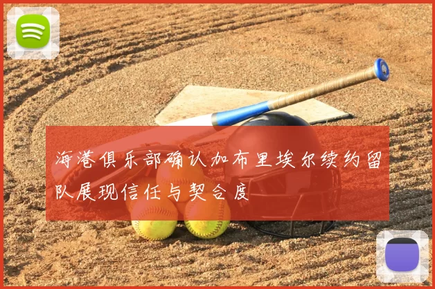 海港俱乐部确认加布里埃尔续约留队展现信任与契合度